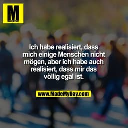 Ich habe realisiert, dass
mich einige Menschen nicht
mögen, aber ich habe auch
realisiert, dass mir das
völlig egal ist.