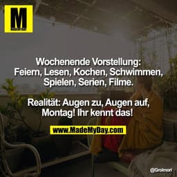 Wochenende Vorstellung:
Feiern, Lesen, Kochen, Schwimmen,
Spielen, Serien, Filme.

Realität: Augen zu, Augen auf,
Montag
