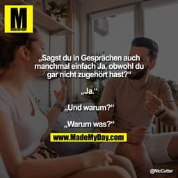 „Sagst du in Gesprächen auch
manchmal einfach Ja, obwohl du
gar nicht zugehört hast?“

„Ja.“

„Und warum?“

„Warum was?“