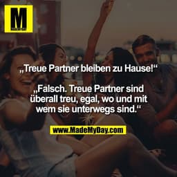 „Treue Partner bleiben zu Hause!“

„Falsch. Treue Partner sind
überall treu, egal, wo und mit
wem sie unterwegs sind.“