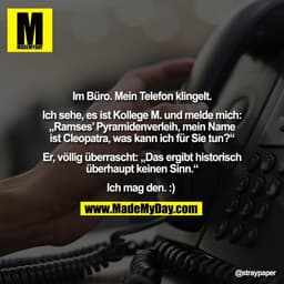 Im Büro. Mein Telefon klingelt.

Ich sehe, es ist Kollege M. und melde mich:
„Ramses’ Pyramidenverleih, mein Name
ist Cl