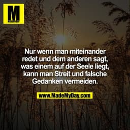 Nur wenn man miteinander
redet und dem anderen sagt,
was einem auf der Seele liegt,
kann man Streit und falsche
Gedanken