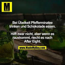 Bei Übelkeit Pfefferminztee
trinken und Schokolade essen.

Hilft zwar nicht, aber wenn es
rauskommt, riecht es nach
Afte