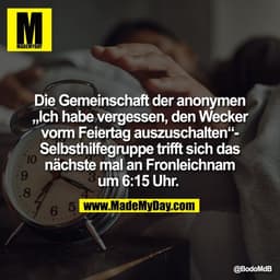 Die Gemeinschaft der anonymen
„Ich habe vergessen, den Wecker
vorm Feiertag auszuschalten“-
Selbsthilfegruppe trifft sic