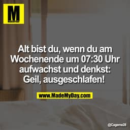 Alt bist du, wenn du am
Wochenende um 07:30 Uhr
aufwachst und denkst:
Geil, ausgeschlafen!