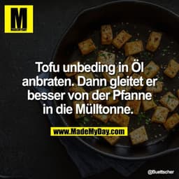 Tofu unbeding in Öl
anbraten. Dann gleitet er
besser von der Pfanne
in die Mülltonne.