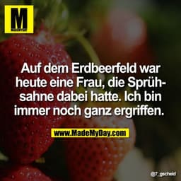Auf dem Erdbeerfeld war
heute eine Frau, die Sprüh-
sahne dabei hatte. Ich bin
immer noch ganz ergriffen.