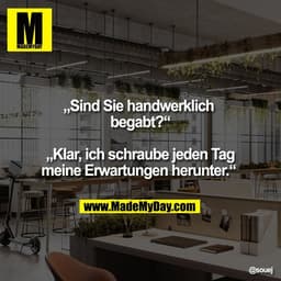 „Sind Sie handwerklich 
begabt?“

„Klar, ich schraube jeden Tag
meine Erwartungen herunter.“