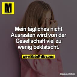 Mein tägliches nicht
Ausrasten wird von der
Gesellschaft viel zu
wenig beklatscht.