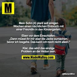 Mein Sohn (4) plant seit einigen
Wochen einen nächtlichen Einbruch mit
einer Freundin in den Kindergarten.

Eben vor dem