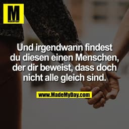 Und irgendwann findest
du diesen einen Menschen,
der dir beweist, dass doch
nicht alle gleich sind.