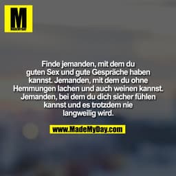 Finde jemanden, mit dem du
guten Sex und gute Gespräche haben
kannst. Jemanden, mit dem du ohne
Hemmungen lachen und auc