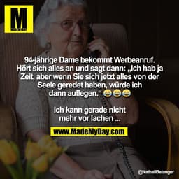94-jährige Dame bekommt Werbeanruf.
Hört sich alles an und sagt dann: „Ich hab ja
Zeit, aber wenn Sie sich jetzt alles v