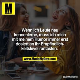 Wenn ich Leute neu
kennenlerne, muss ich mich
mit meinem Humor immer erst
dosiert an ihr Empfindlich-
keitslevel rantast