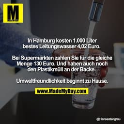 In Hamburg kosten 1.000 Liter
bestes Leitungswasser 4,02 Euro. 

Bei Supermärkten zahlen Sie für die gleiche
Menge 130 E