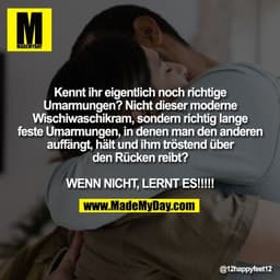 Kennt ihr eigentlich noch richtige
Umarmungen? Nicht dieser moderne
Wischiwaschikram, sondern richtig lange
feste Umarmu
