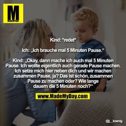 Kind: *redet*

Ich: „Ich brauche mal 5 Minuten Pause.“

Kind: „Okay, dann mache ich auch mal 5 Minuten
Pause. Ich wollte