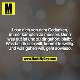 Löse dich von dem Gedanken,
immer kämpfen zu müssen. Denn
was gut ist und zu dir gehört, bleibt.
Was bei dir sein will, 