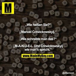 „Wie heißen Sie?“

„Manuel Crzwickowskyij.“

„Wie schreibte man das?“

„M-A-N-U-E-L. Und Crzwickowskyij
wie man’s sprich