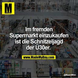Im fremden
Supermarkt einzukaufen
ist die Schnitzeljagd
der Ü30er.