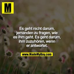 Es geht nicht darum,
jemanden zu fragen, wie
es ihm geht. Es geht darum,
ihm zuzuhören, wenn
er antwortet.