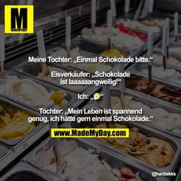 Meine Tochter: „Einmal Schokolade bitte.“

Eisverkäufer: „Schokolade
ist laaaaaangweilig!“

Ich: „🤔“

Tochter: „Mein Le