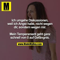 Ich umgehe Diskussionen,
weil ich Angst habe, nicht wegen
dir, sondern wegen mir.

Mein Temperament geht ganz
schnell vo