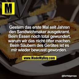 Gestern das erste Mal seit Jahren
den Sandwichmaker ausgekramt.
Beim Essen noch total gewundert,
warum wir das nicht öft