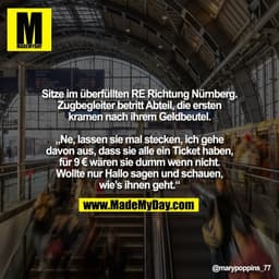 Sitze im überfüllten RE Richtung Nürnberg.
Zugbegleiter betritt Abteil, die ersten
kramen nach ihrem Geldbeutel.

„Ne, l