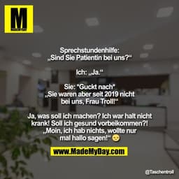 Sprechstundenhilfe:
„Sind Sie Patientin bei uns?“

Ich: „Ja.“

Sie: *Guckt nach*
„Sie waren aber seit 2019 nicht
bei uns