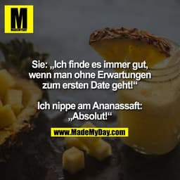 Sie: „Ich finde es immer gut,
wenn man ohne Erwartungen
zum ersten Date geht!“

Ich nippe am Ananassaft:
„Absolut!“