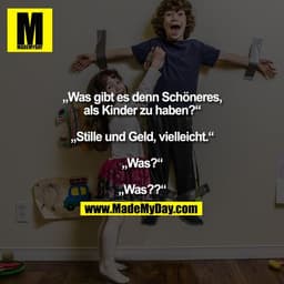 „Was gibt es denn Schöneres,
als Kinder zu haben?“

„Stille und Geld, vielleicht.“

„Was?“

„Was??“