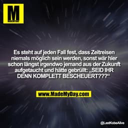 Es steht auf jeden Fall fest, dass Zeitreisen
niemals möglich sein werden, sonst wär hier
schon längst irgendwo jemand a
