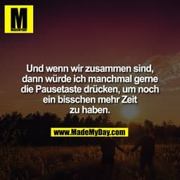 Und wenn wir zusammen sind,
dann würde ich manchmal gerne
die Pausetaste drücken, um noch
ein bisschen mehr Zeit
zu habe