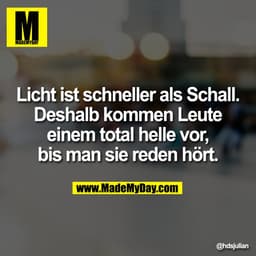 Licht ist schneller als Schall.
Deshalb kommen Leute
einem total helle vor,
bis man sie reden hört.