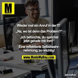 Wieder mal ein Anruf in der IT: 

„Na, wo ist denn das Problem?“

„Ich befürchte, du sprichst
jetzt gerade mit ihm!“

Ei