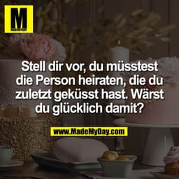 Stell dir vor, du müsstest
die Person heiraten, die du
zuletzt geküsst hast. Wärst
du glücklich damit?