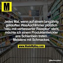 Jedes Mal, wenn auf einem langjährig
gekauften WasAuchImmer plötzlich
*neu, mit verbesserter Rezeptur* steht,
möchte ich
