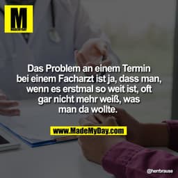 Das Problem an einem Termin
bei einem Facharzt ist ja, dass man,
wenn es erstmal so weit ist, oft
gar nicht mehr weiß, w