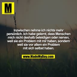 Inzwischen nehme ich nichts mehr
persönlich. Ich habe gelernt, dass Menschen
mich nicht deshalb beleidigen oder nerven,
