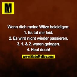 Wenn dich meine Witze beleidigen:

1. Es tut mir leid.

2. Es wird nicht wieder passieren.

3. 1. & 2. waren gelogen.

4