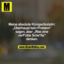 Meine absolute Königsdisziplin:
„Überhaupt kein Problem“
sagen, aber „Was eine
verf*ckte Sche*ße“
denken.