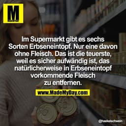 Im Supermarkt gibt es sechs
Sorten Erbseneintopf. Nur eine davon
ohne Fleisch. Das ist die teuerste,
weil es sicher aufw