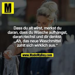 Dass du alt wirst, merkst du
daran, dass du Wäsche aufhängst,
daran riechst und dir denkst:
„Ah, das neue Waschmittel
za