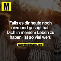Falls es dir heute noch
niemand gesagt hat:
Dich in meinem Leben zu
haben, ist so viel wert.
