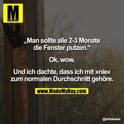 „Man sollte alle 2-3 Monate
die Fenster putzen.“

Ok, wow.

Und ich dachte, dass ich mit »nie«
zum normalen Durchschnitt