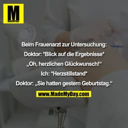 Beim Frauenarzt zur Untersuchung:

Doktor: *Blick auf die Ergebnisse*

„Oh, herzlichen Glückwunsch!“

Ich: *Herzstillsta