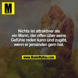Nichts ist attraktiver als
ein Mann, der offen über seine
Gefühle reden kann und zugibt,
wenn er jemanden gern hat.