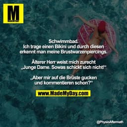 Schwimmbad.
Ich trage einen Bikini und durch diesen
erkennt man meine Brustwarzenpiercings.

Älterer Herr weist mich zur
