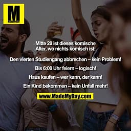 Mitte 20 ist dieses komische
Alter, wo nichts komisch ist:

Den vierten Studiengang abbrechen – kein Problem!

Bis 6:00 